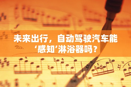 未来出行，自动驾驶汽车能‘感知’淋浴器吗？