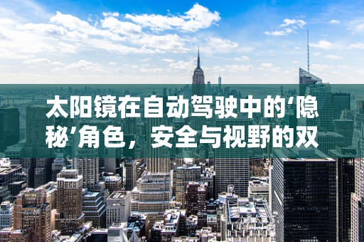 太阳镜在自动驾驶中的‘隐秘’角色，安全与视野的双重保障？