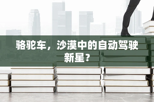 骆驼车，沙漠中的自动驾驶新星？