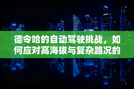 德令哈的自动驾驶挑战，如何应对高海拔与复杂路况的双重考验？