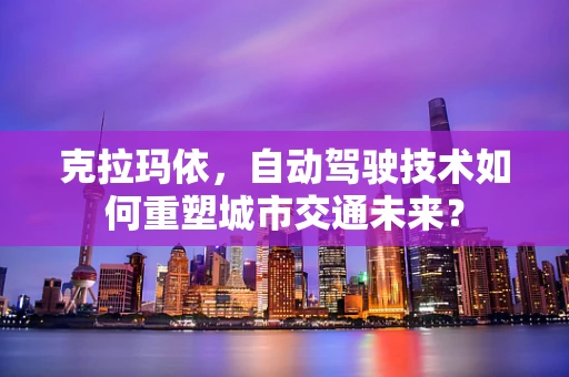 克拉玛依，自动驾驶技术如何重塑城市交通未来？