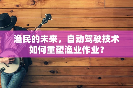 渔民的未来，自动驾驶技术如何重塑渔业作业？