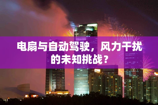电扇与自动驾驶，风力干扰的未知挑战？