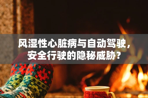 风湿性心脏病与自动驾驶，安全行驶的隐秘威胁？
