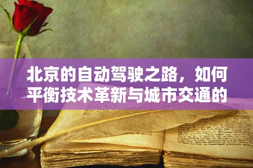 北京的自动驾驶之路，如何平衡技术革新与城市交通的和谐共存？