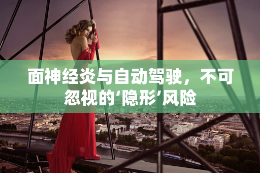 面神经炎与自动驾驶，不可忽视的‘隐形’风险