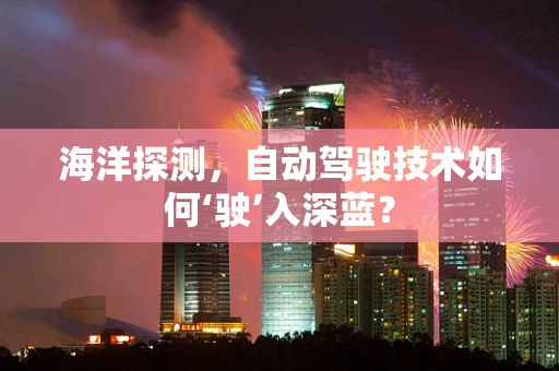 海洋探测，自动驾驶技术如何‘驶’入深蓝？