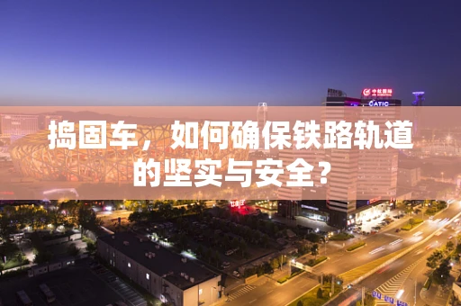 捣固车，如何确保铁路轨道的坚实与安全？