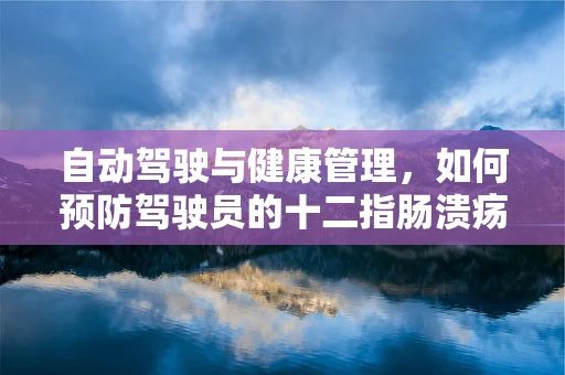 自动驾驶与健康管理，如何预防驾驶员的十二指肠溃疡？