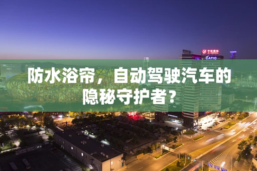 防水浴帘，自动驾驶汽车的隐秘守护者？