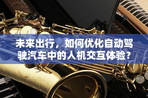 未来出行，如何优化自动驾驶汽车中的人机交互体验？