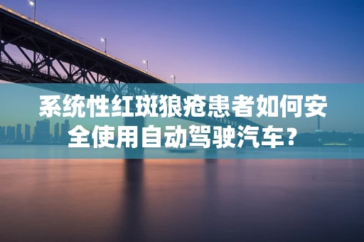 系统性红斑狼疮患者如何安全使用自动驾驶汽车？