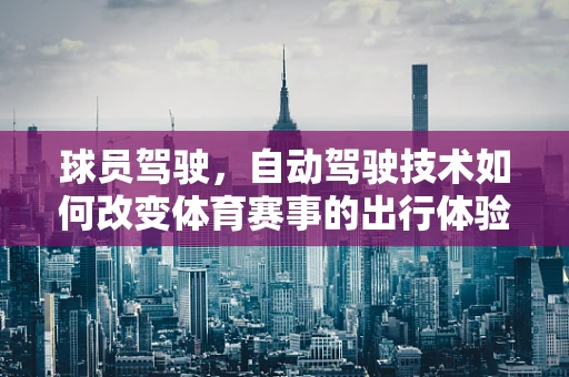 球员驾驶，自动驾驶技术如何改变体育赛事的出行体验？
