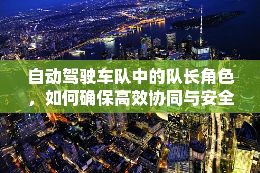 自动驾驶车队中的队长角色，如何确保高效协同与安全行驶？