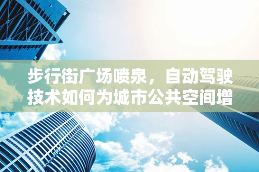 步行街广场喷泉，自动驾驶技术如何为城市公共空间增添新活力？
