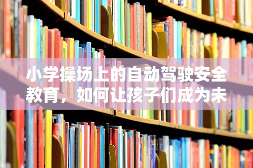小学操场上的自动驾驶安全教育，如何让孩子们成为未来智能交通的‘小司机’？
