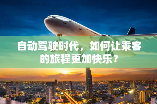 自动驾驶时代，如何让乘客的旅程更加快乐？