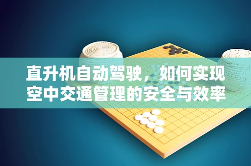 直升机自动驾驶，如何实现空中交通管理的安全与效率？