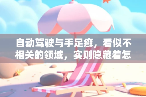 自动驾驶与手足癣，看似不相关的领域，实则隐藏着怎样的科技智慧？