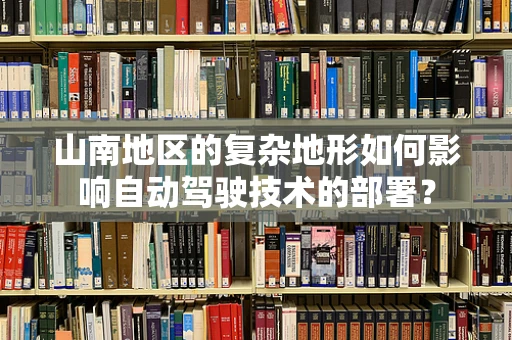 山南地区的复杂地形如何影响自动驾驶技术的部署？