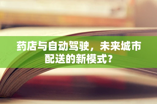 药店与自动驾驶，未来城市配送的新模式？