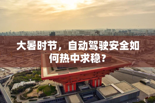 大暑时节，自动驾驶安全如何热中求稳？