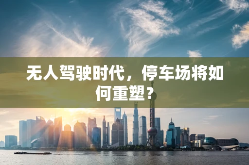 无人驾驶时代，停车场将如何重塑？