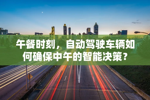 午餐时刻，自动驾驶车辆如何确保中午的智能决策？