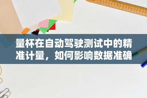 量杯在自动驾驶测试中的精准计量，如何影响数据准确性？