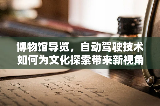 博物馆导览，自动驾驶技术如何为文化探索带来新视角？