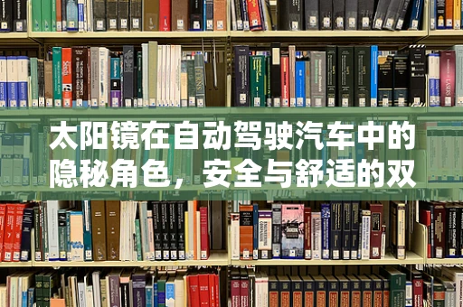 太阳镜在自动驾驶汽车中的隐秘角色，安全与舒适的双赢？