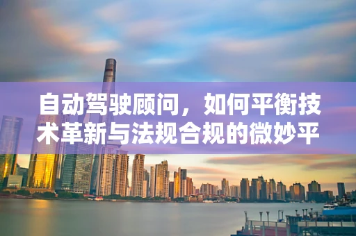 自动驾驶顾问，如何平衡技术革新与法规合规的微妙平衡？