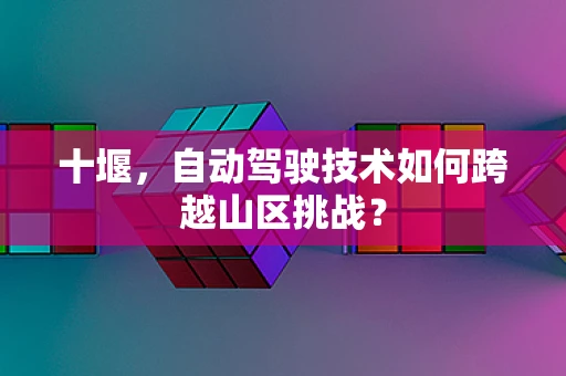 十堰，自动驾驶技术如何跨越山区挑战？