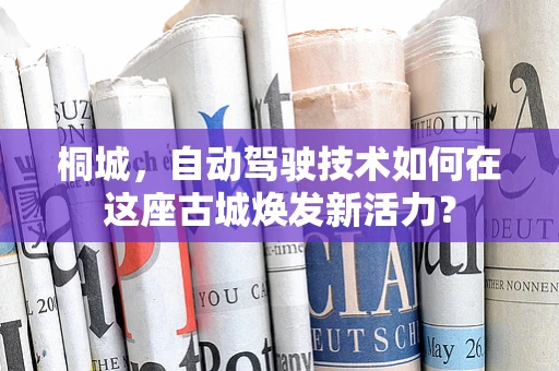 桐城，自动驾驶技术如何在这座古城焕发新活力？