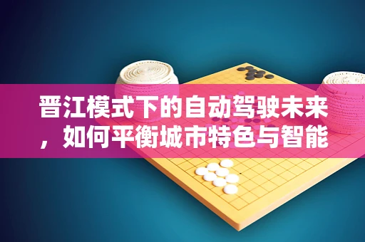 晋江模式下的自动驾驶未来，如何平衡城市特色与智能出行？