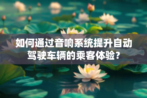 如何通过音响系统提升自动驾驶车辆的乘客体验？