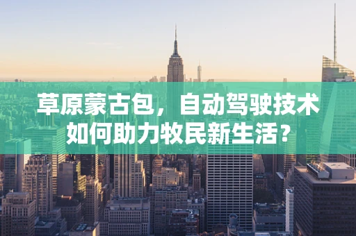 草原蒙古包，自动驾驶技术如何助力牧民新生活？