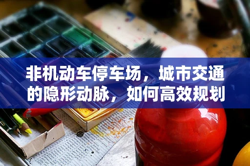 非机动车停车场，城市交通的隐形动脉，如何高效规划与利用？