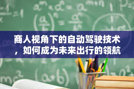 商人视角下的自动驾驶技术，如何成为未来出行的领航者？
