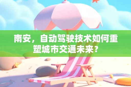 南安，自动驾驶技术如何重塑城市交通未来？