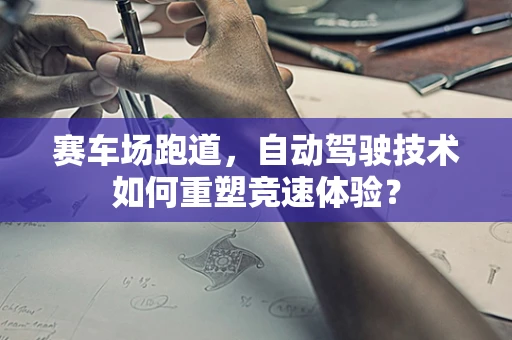 赛车场跑道，自动驾驶技术如何重塑竞速体验？