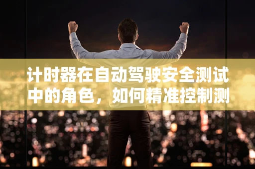 计时器在自动驾驶安全测试中的角色，如何精准控制测试进程？