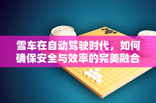雪车在自动驾驶时代，如何确保安全与效率的完美融合？