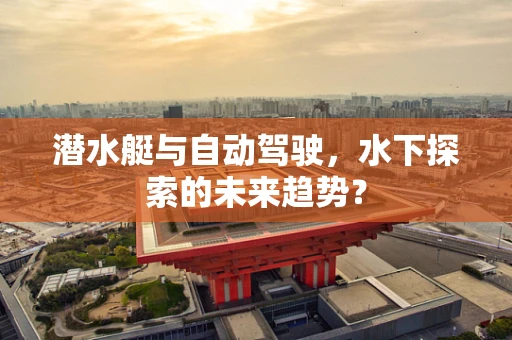 潜水艇与自动驾驶，水下探索的未来趋势？