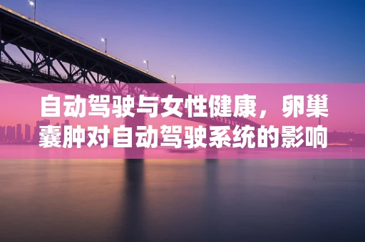 自动驾驶与女性健康，卵巢囊肿对自动驾驶系统的影响及应对策略