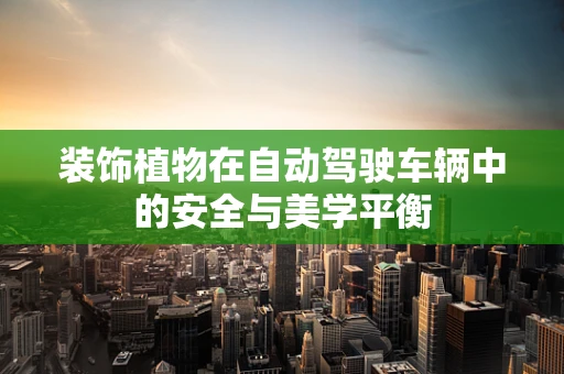 装饰植物在自动驾驶车辆中的安全与美学平衡