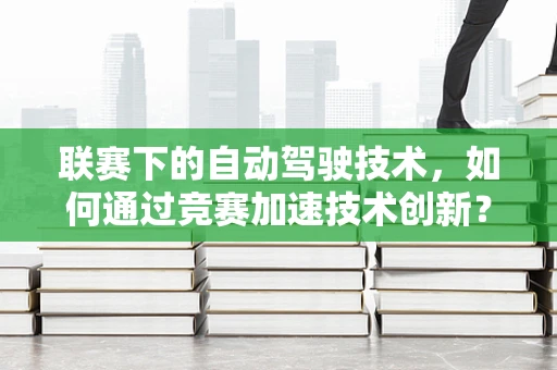 联赛下的自动驾驶技术，如何通过竞赛加速技术创新？