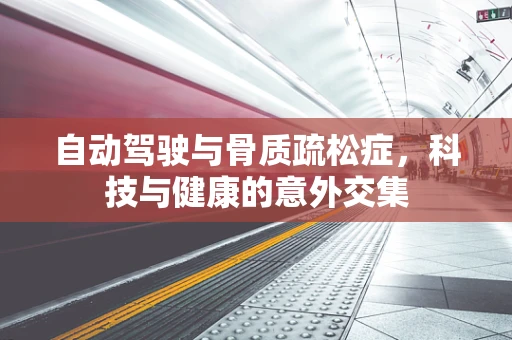 自动驾驶与骨质疏松症，科技与健康的意外交集