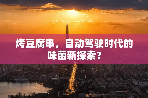 烤豆腐串，自动驾驶时代的味蕾新探索？