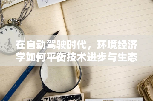 在自动驾驶时代，环境经济学如何平衡技术进步与生态保护？
